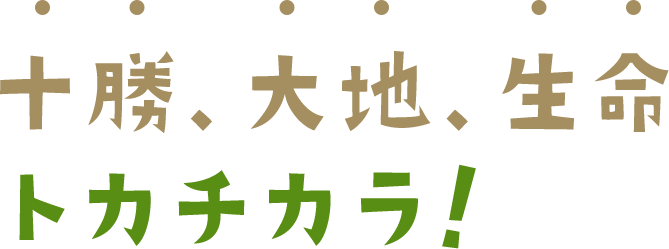 十勝、大地、生命、トカチカラ！